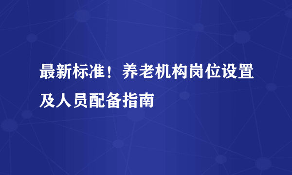 最新标准！养老机构岗位设置及人员配备指南