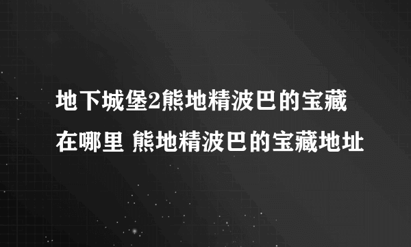 地下城堡2熊地精波巴的宝藏在哪里 熊地精波巴的宝藏地址