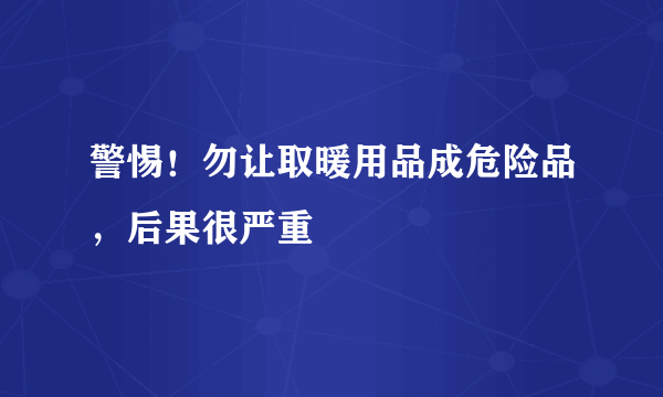 警惕！勿让取暖用品成危险品，后果很严重