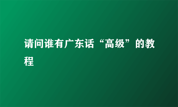 请问谁有广东话“高级”的教程