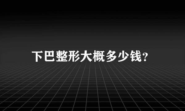 下巴整形大概多少钱？