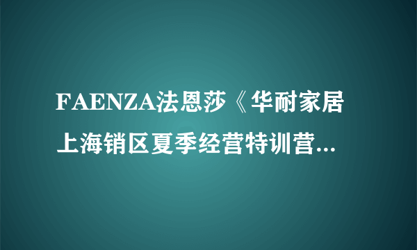 FAENZA法恩莎《华耐家居上海销区夏季经营特训营》成功召开