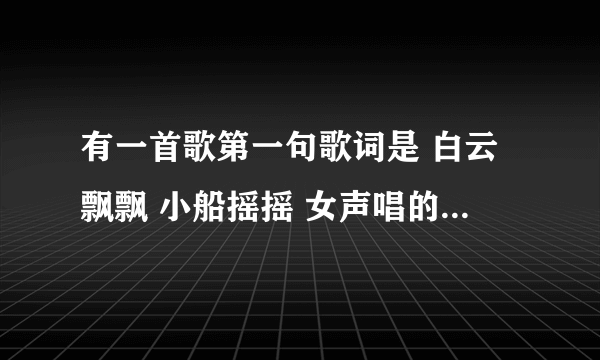 有一首歌第一句歌词是 白云飘飘 小船摇摇 女声唱的 是什么歌？