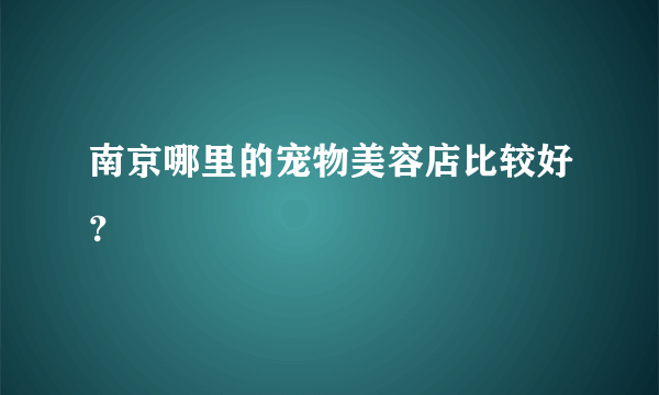 南京哪里的宠物美容店比较好？