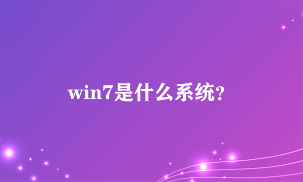 win7是什么系统？