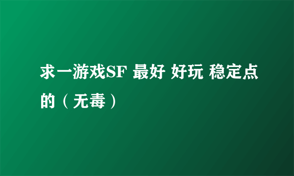 求一游戏SF 最好 好玩 稳定点的（无毒）