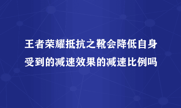 王者荣耀抵抗之靴会降低自身受到的减速效果的减速比例吗