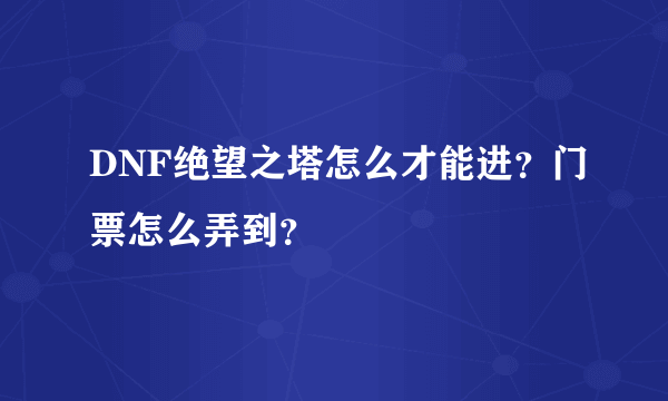 DNF绝望之塔怎么才能进？门票怎么弄到？