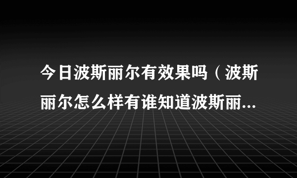 今日波斯丽尔有效果吗（波斯丽尔怎么样有谁知道波斯丽尔效果怎么样啊）