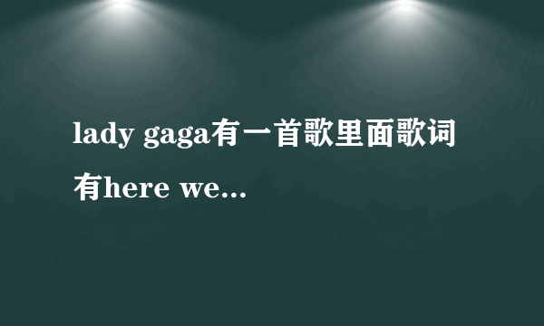 lady gaga有一首歌里面歌词有here we go here we go 的那首歌叫什么名字