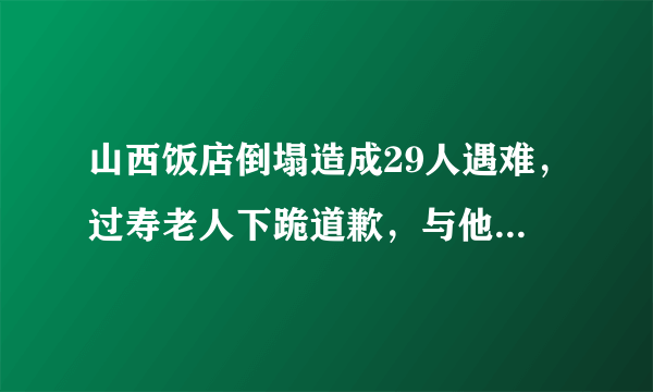 山西饭店倒塌造成29人遇难，过寿老人下跪道歉，与他有什么关系呢？