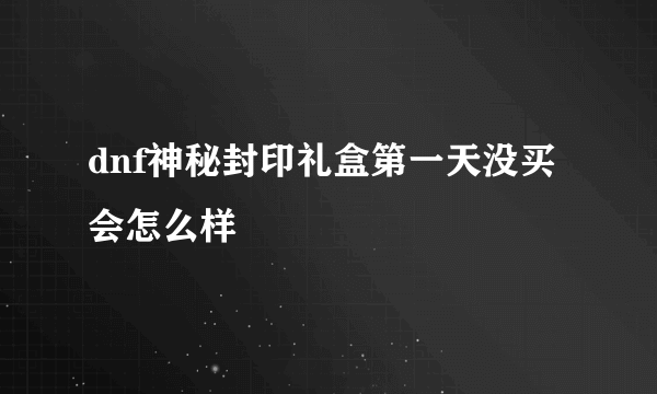 dnf神秘封印礼盒第一天没买会怎么样