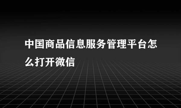 中国商品信息服务管理平台怎么打开微信