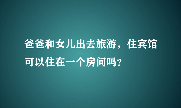 爸爸和女儿出去旅游，住宾馆可以住在一个房间吗？