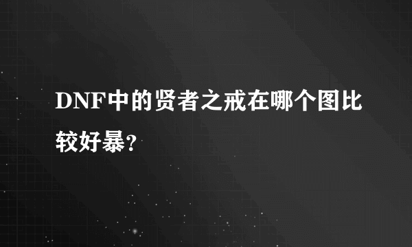 DNF中的贤者之戒在哪个图比较好暴？