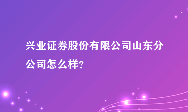 兴业证券股份有限公司山东分公司怎么样？