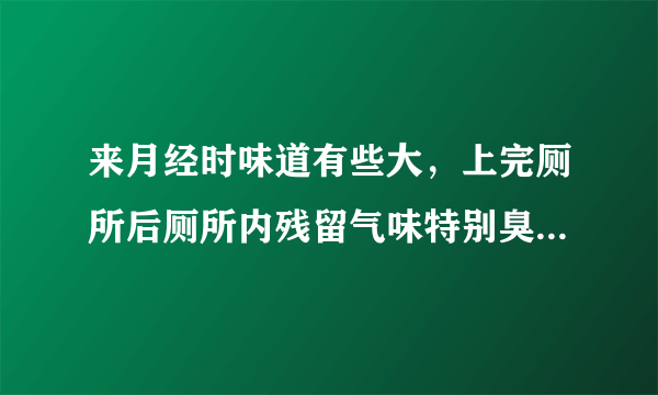 来月经时味道有些大，上完厕所后厕所内残留气味特别臭...