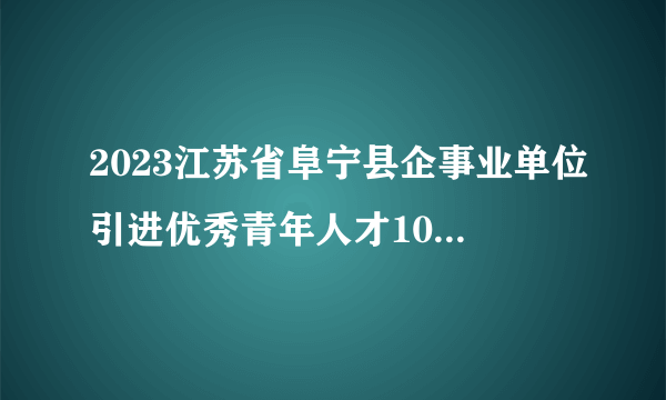 2023江苏省阜宁县企事业单位引进优秀青年人才104人公告