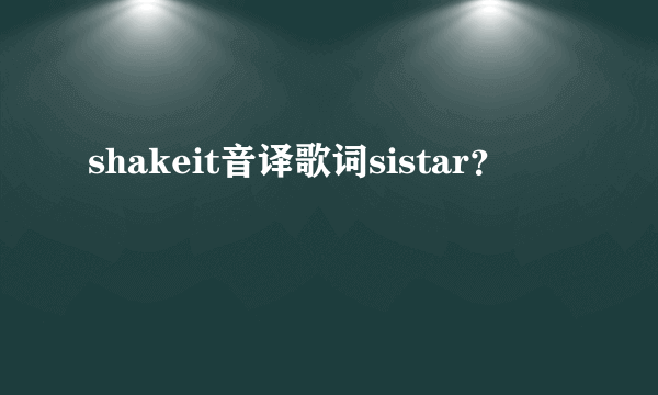 shakeit音译歌词sistar？