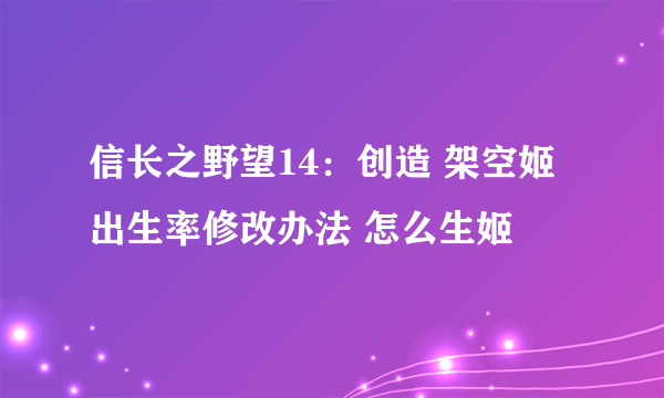 信长之野望14：创造 架空姬出生率修改办法 怎么生姬