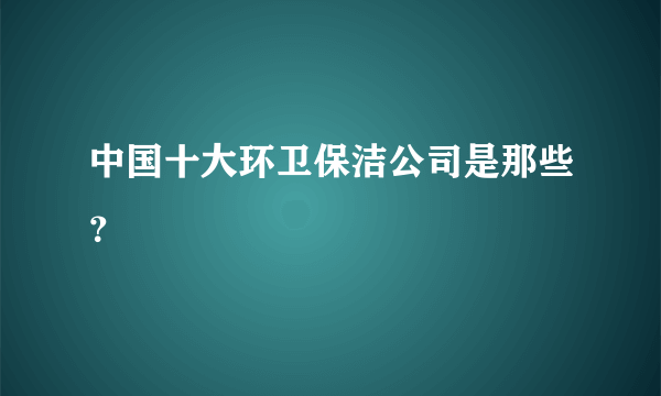 中国十大环卫保洁公司是那些？