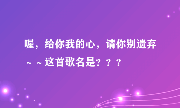 喔，给你我的心，请你别遗弃～～这首歌名是？？？