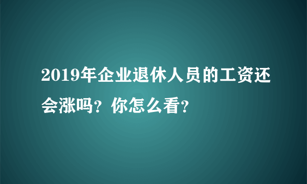 2019年企业退休人员的工资还会涨吗？你怎么看？