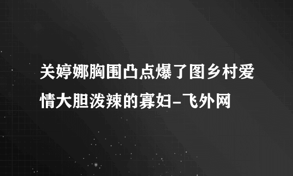 关婷娜胸围凸点爆了图乡村爱情大胆泼辣的寡妇-飞外网