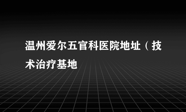 温州爱尔五官科医院地址（技术治疗基地