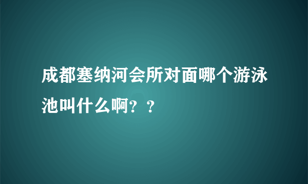 成都塞纳河会所对面哪个游泳池叫什么啊？？