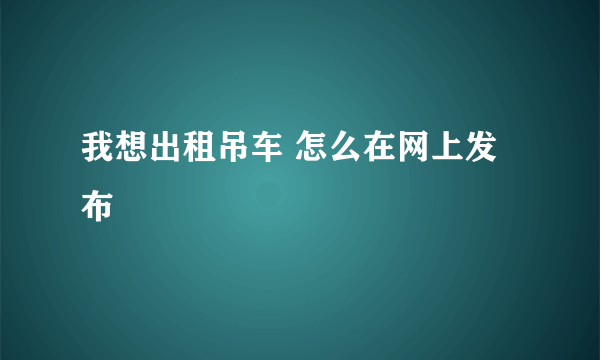 我想出租吊车 怎么在网上发布