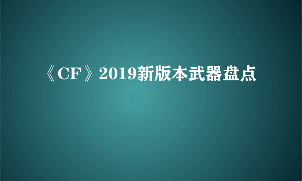 《CF》2019新版本武器盘点