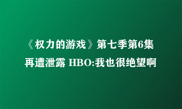 《权力的游戏》第七季第6集再遭泄露 HBO:我也很绝望啊