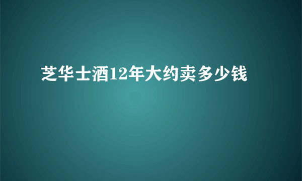 芝华士酒12年大约卖多少钱