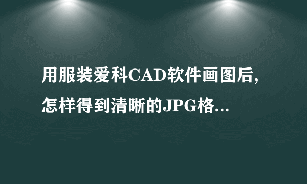 用服装爱科CAD软件画图后,怎样得到清晰的JPG格式的图片