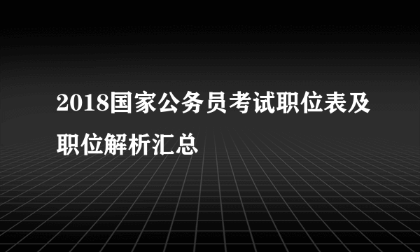 2018国家公务员考试职位表及职位解析汇总