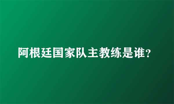 阿根廷国家队主教练是谁？