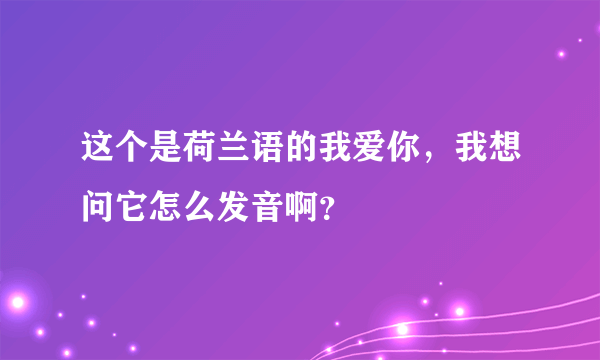 这个是荷兰语的我爱你，我想问它怎么发音啊？