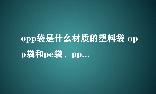 opp袋是什么材质的塑料袋 opp袋和pe袋、pp袋的区别