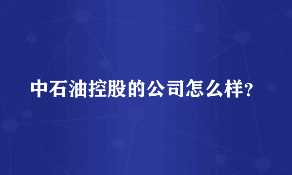 中石油控股的公司怎么样？