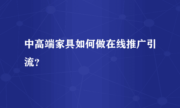 中高端家具如何做在线推广引流？