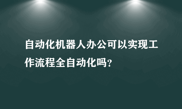 自动化机器人办公可以实现工作流程全自动化吗？