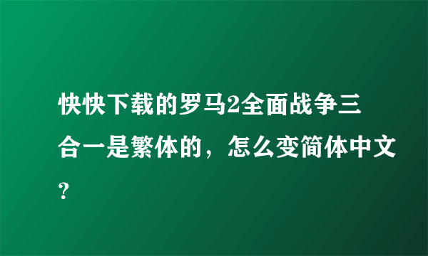 快快下载的罗马2全面战争三合一是繁体的，怎么变简体中文？