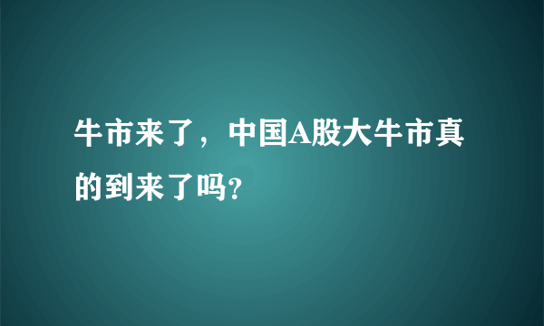 牛市来了，中国A股大牛市真的到来了吗？