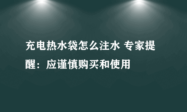 充电热水袋怎么注水 专家提醒：应谨慎购买和使用