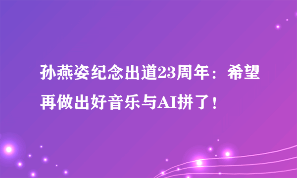 孙燕姿纪念出道23周年：希望再做出好音乐与AI拼了！