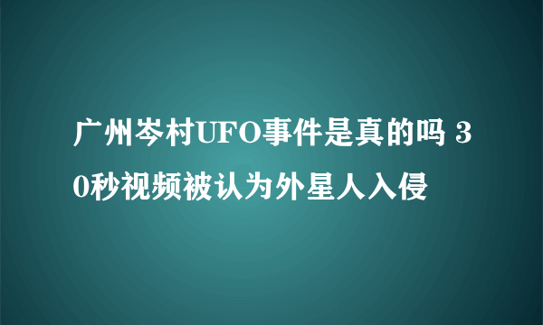 广州岑村UFO事件是真的吗 30秒视频被认为外星人入侵