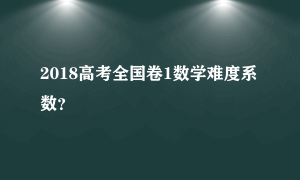 2018高考全国卷1数学难度系数？