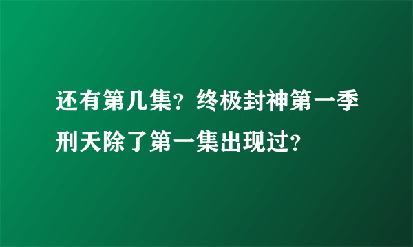 还有第几集？终极封神第一季刑天除了第一集出现过？