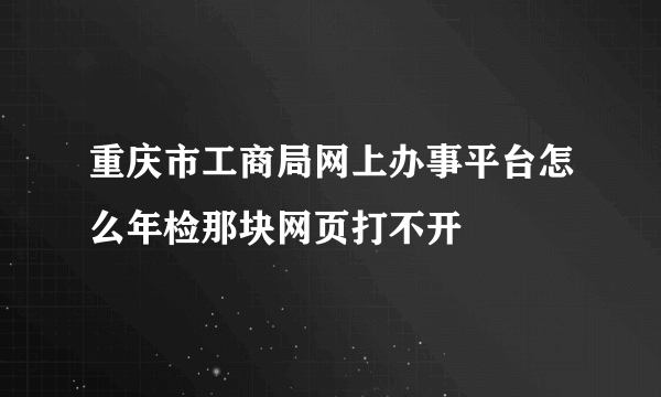 重庆市工商局网上办事平台怎么年检那块网页打不开